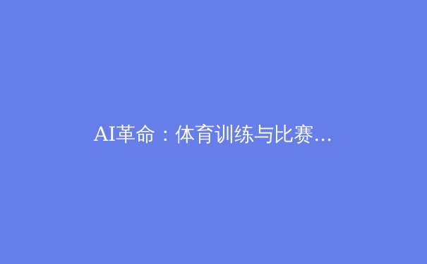 AI革命：体育训练与比赛的未来已来 - 3