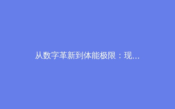 从数字革新到体能极限：现代体育竞技的科技革命与人类潜能探索