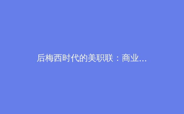 后梅西时代的美职联：商业奇迹与竞技挑战并存的十字路口