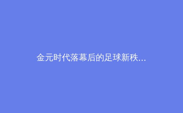 金元时代落幕后的足球新秩序：财政公平法案如何重塑欧洲足坛竞争格局